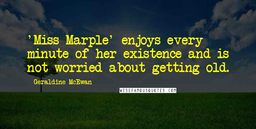 Geraldine McEwan Quotes: 'Miss Marple' enjoys every minute of her existence and is not worried about getting old.