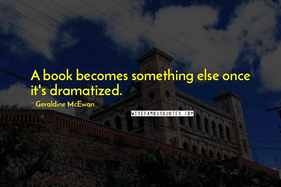 Geraldine McEwan Quotes: A book becomes something else once it's dramatized.