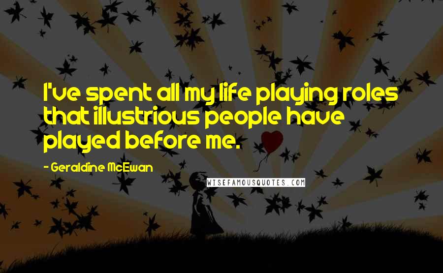 Geraldine McEwan Quotes: I've spent all my life playing roles that illustrious people have played before me.