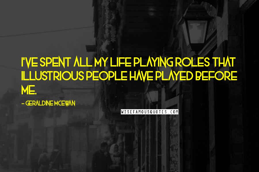 Geraldine McEwan Quotes: I've spent all my life playing roles that illustrious people have played before me.