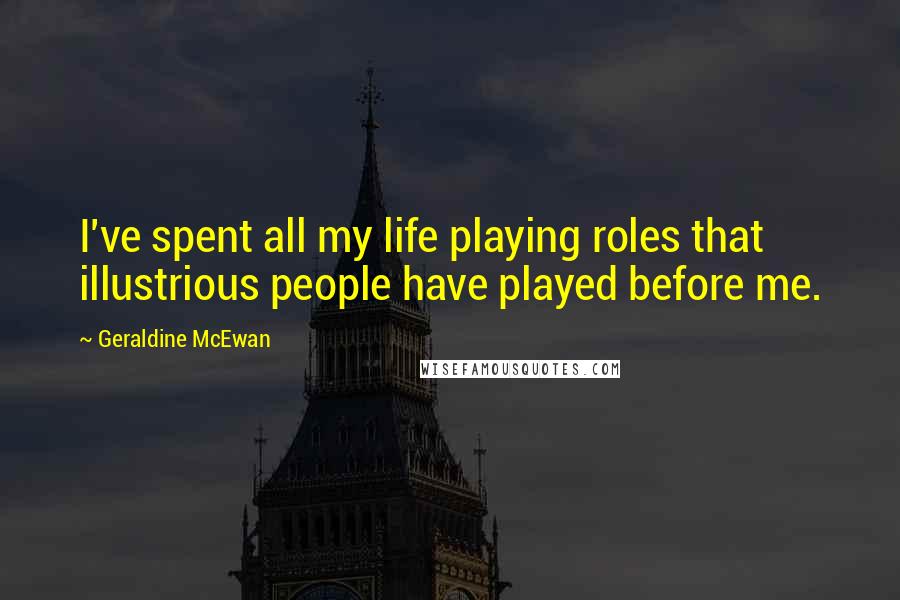 Geraldine McEwan Quotes: I've spent all my life playing roles that illustrious people have played before me.