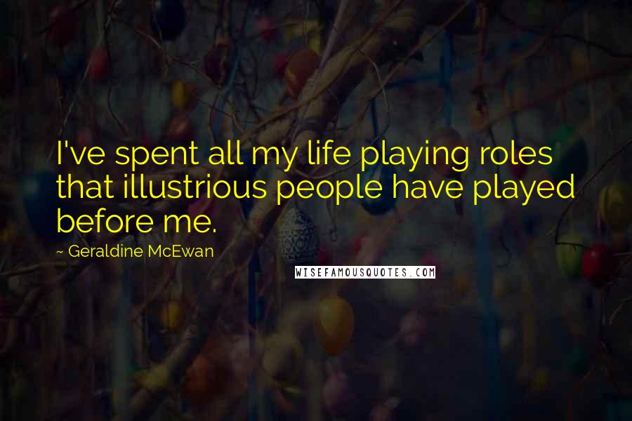 Geraldine McEwan Quotes: I've spent all my life playing roles that illustrious people have played before me.