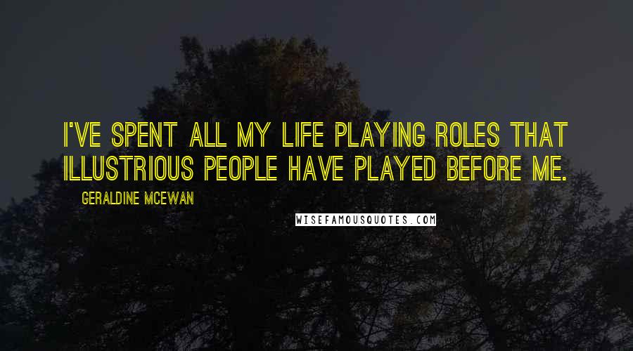 Geraldine McEwan Quotes: I've spent all my life playing roles that illustrious people have played before me.