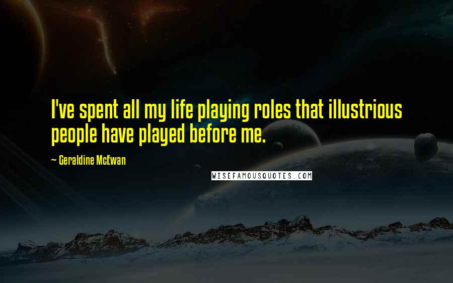 Geraldine McEwan Quotes: I've spent all my life playing roles that illustrious people have played before me.