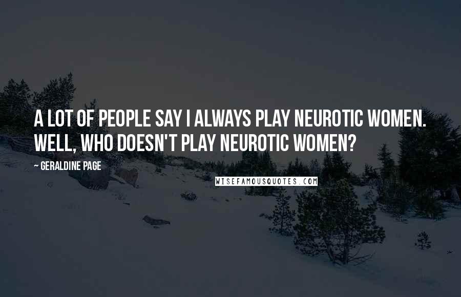 Geraldine Page Quotes: A lot of people say I always play neurotic women. Well, who doesn't play neurotic women?