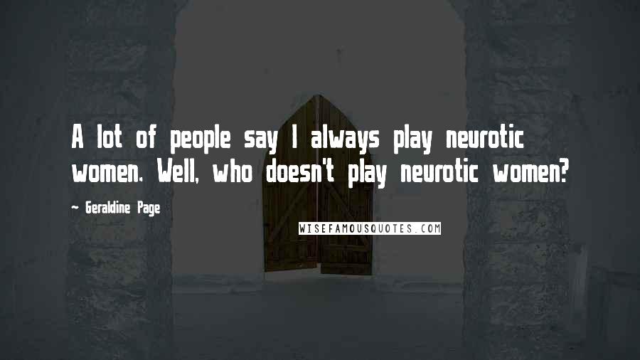 Geraldine Page Quotes: A lot of people say I always play neurotic women. Well, who doesn't play neurotic women?