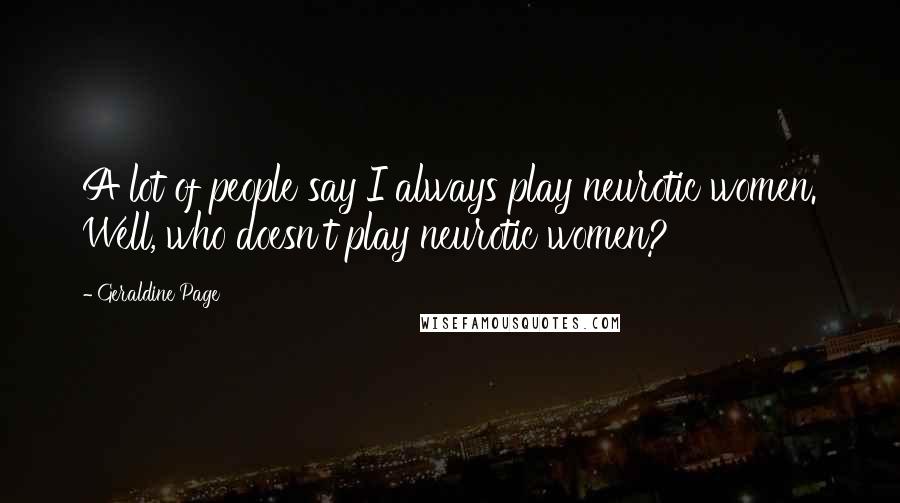 Geraldine Page Quotes: A lot of people say I always play neurotic women. Well, who doesn't play neurotic women?