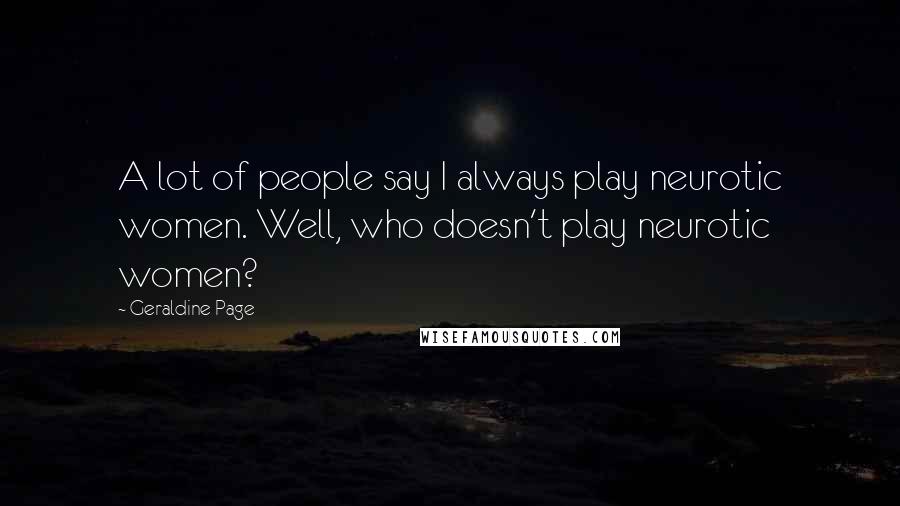 Geraldine Page Quotes: A lot of people say I always play neurotic women. Well, who doesn't play neurotic women?