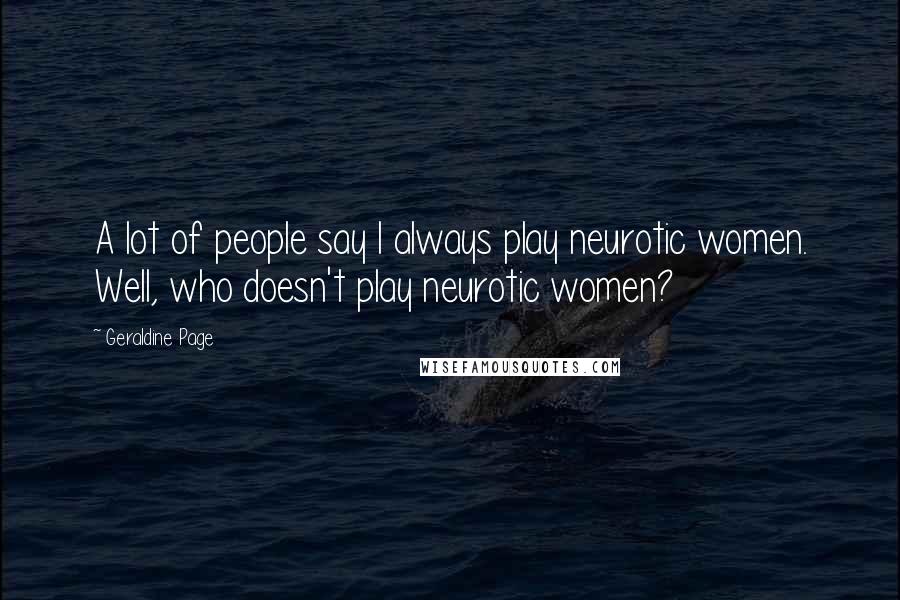 Geraldine Page Quotes: A lot of people say I always play neurotic women. Well, who doesn't play neurotic women?