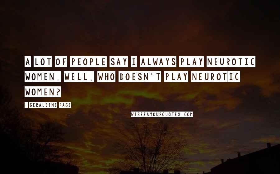 Geraldine Page Quotes: A lot of people say I always play neurotic women. Well, who doesn't play neurotic women?