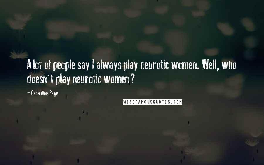 Geraldine Page Quotes: A lot of people say I always play neurotic women. Well, who doesn't play neurotic women?