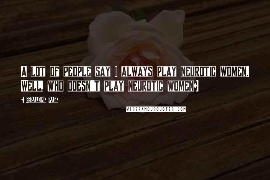 Geraldine Page Quotes: A lot of people say I always play neurotic women. Well, who doesn't play neurotic women?