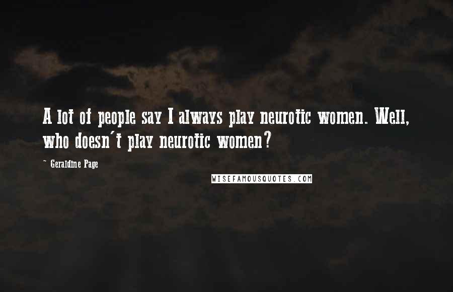 Geraldine Page Quotes: A lot of people say I always play neurotic women. Well, who doesn't play neurotic women?