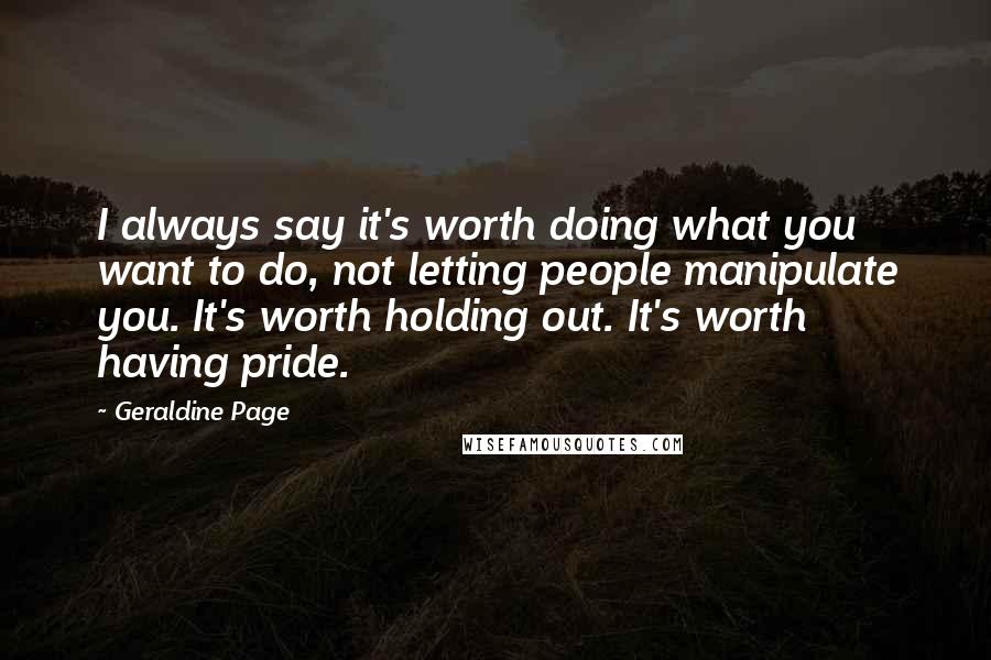 Geraldine Page Quotes: I always say it's worth doing what you want to do, not letting people manipulate you. It's worth holding out. It's worth having pride.