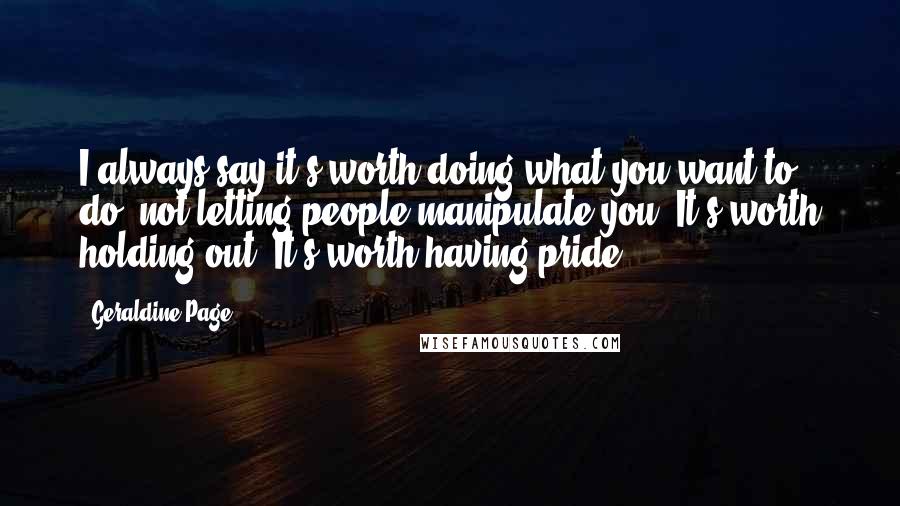 Geraldine Page Quotes: I always say it's worth doing what you want to do, not letting people manipulate you. It's worth holding out. It's worth having pride.