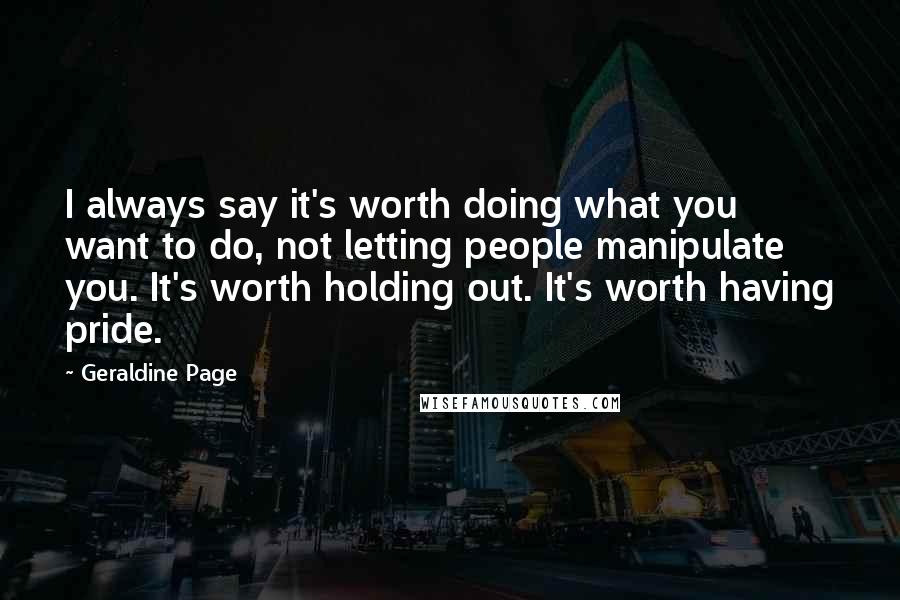 Geraldine Page Quotes: I always say it's worth doing what you want to do, not letting people manipulate you. It's worth holding out. It's worth having pride.