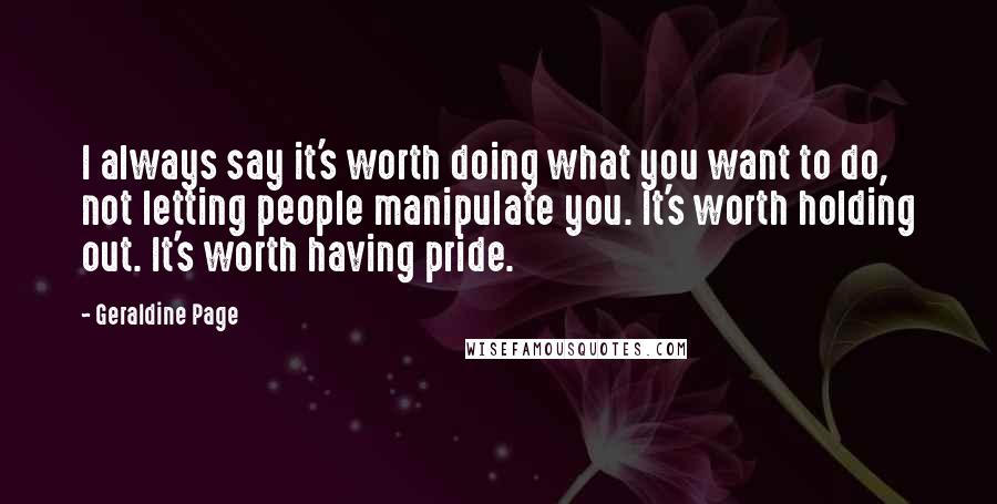 Geraldine Page Quotes: I always say it's worth doing what you want to do, not letting people manipulate you. It's worth holding out. It's worth having pride.