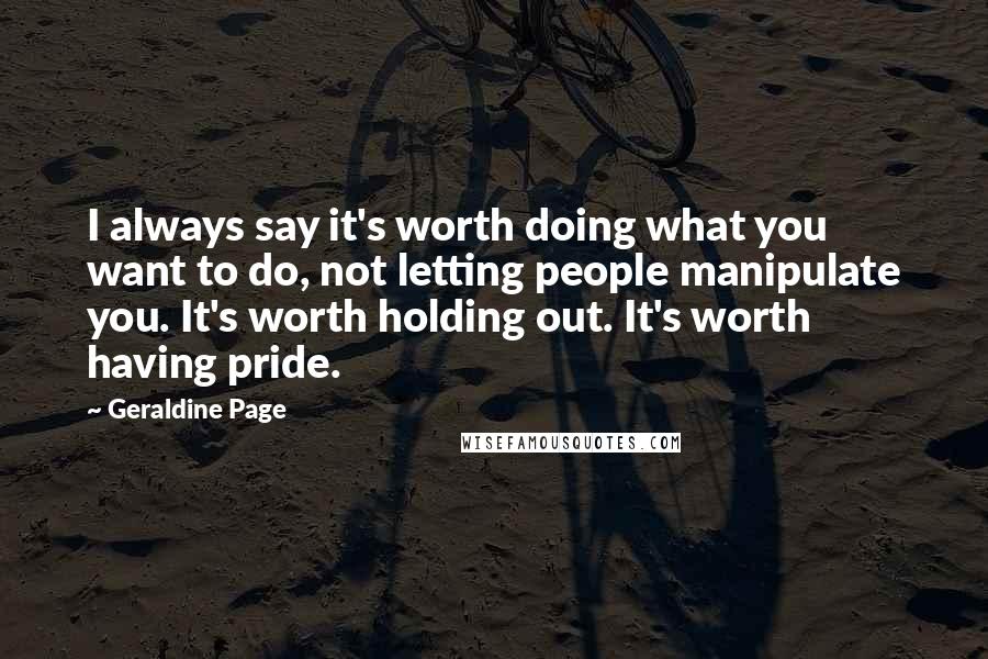 Geraldine Page Quotes: I always say it's worth doing what you want to do, not letting people manipulate you. It's worth holding out. It's worth having pride.
