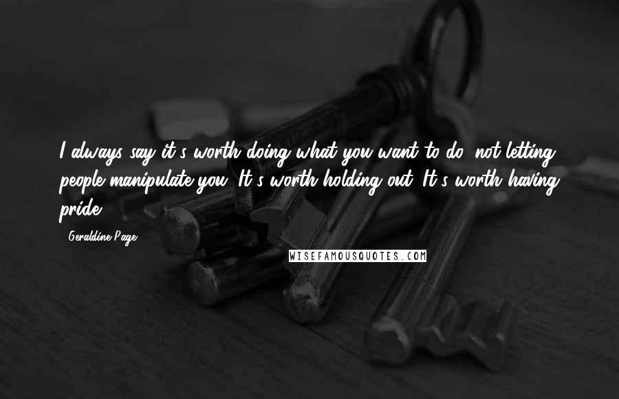 Geraldine Page Quotes: I always say it's worth doing what you want to do, not letting people manipulate you. It's worth holding out. It's worth having pride.