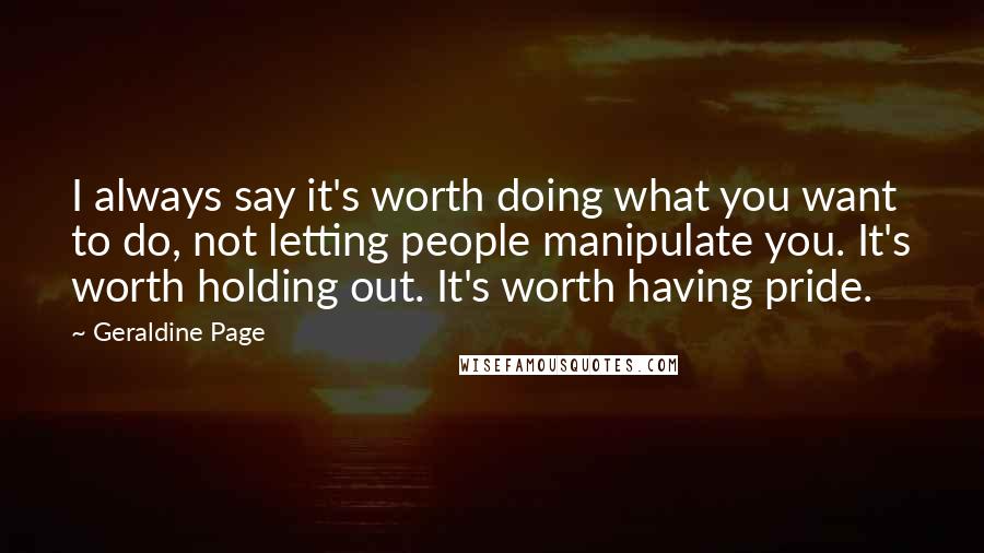Geraldine Page Quotes: I always say it's worth doing what you want to do, not letting people manipulate you. It's worth holding out. It's worth having pride.