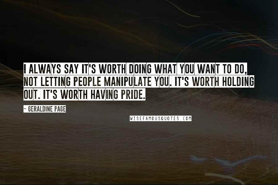 Geraldine Page Quotes: I always say it's worth doing what you want to do, not letting people manipulate you. It's worth holding out. It's worth having pride.