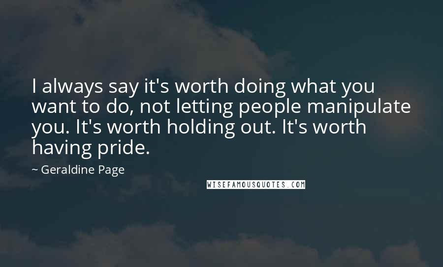 Geraldine Page Quotes: I always say it's worth doing what you want to do, not letting people manipulate you. It's worth holding out. It's worth having pride.