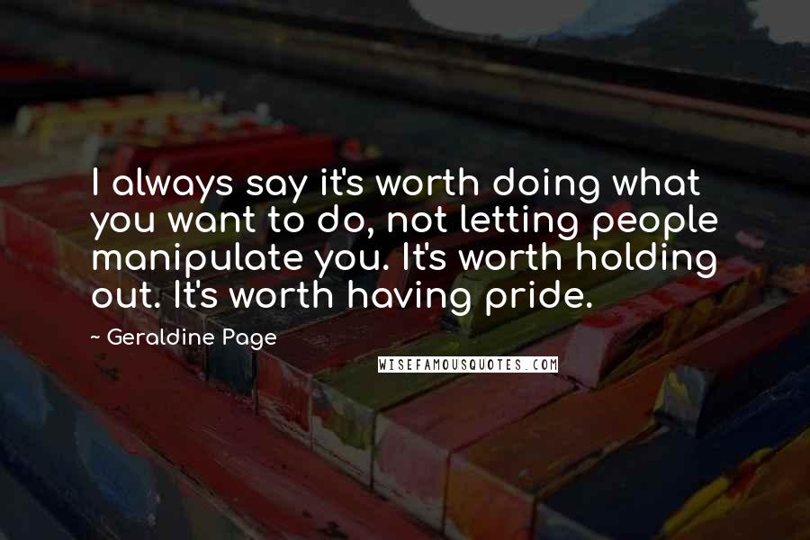 Geraldine Page Quotes: I always say it's worth doing what you want to do, not letting people manipulate you. It's worth holding out. It's worth having pride.