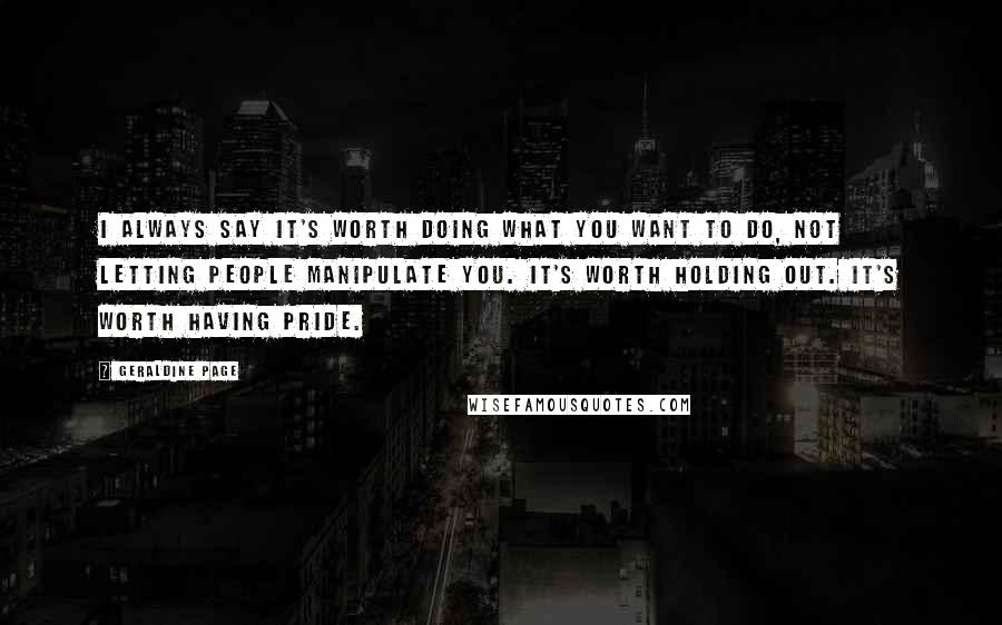 Geraldine Page Quotes: I always say it's worth doing what you want to do, not letting people manipulate you. It's worth holding out. It's worth having pride.