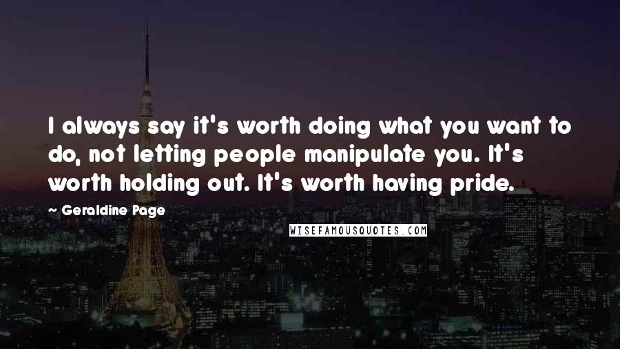 Geraldine Page Quotes: I always say it's worth doing what you want to do, not letting people manipulate you. It's worth holding out. It's worth having pride.