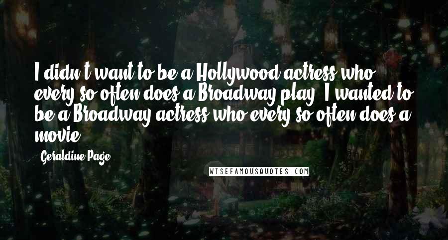 Geraldine Page Quotes: I didn't want to be a Hollywood actress who every so often does a Broadway play. I wanted to be a Broadway actress who every so often does a movie.