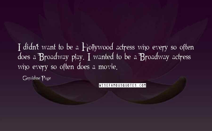 Geraldine Page Quotes: I didn't want to be a Hollywood actress who every so often does a Broadway play. I wanted to be a Broadway actress who every so often does a movie.