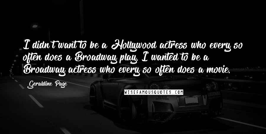 Geraldine Page Quotes: I didn't want to be a Hollywood actress who every so often does a Broadway play. I wanted to be a Broadway actress who every so often does a movie.