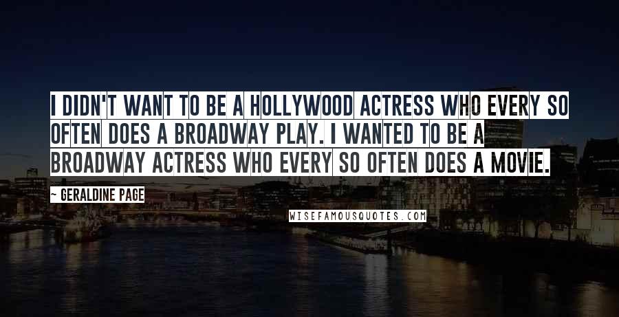 Geraldine Page Quotes: I didn't want to be a Hollywood actress who every so often does a Broadway play. I wanted to be a Broadway actress who every so often does a movie.