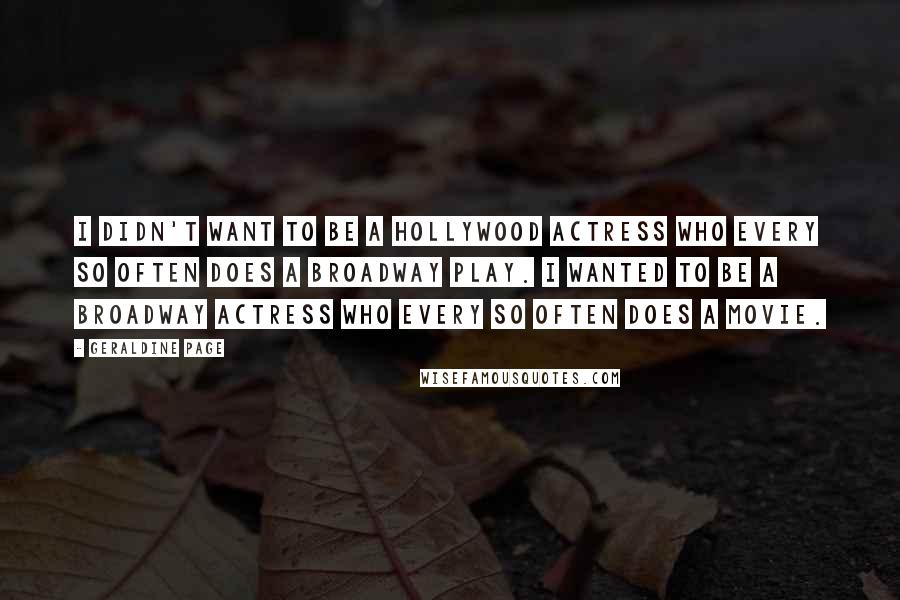 Geraldine Page Quotes: I didn't want to be a Hollywood actress who every so often does a Broadway play. I wanted to be a Broadway actress who every so often does a movie.