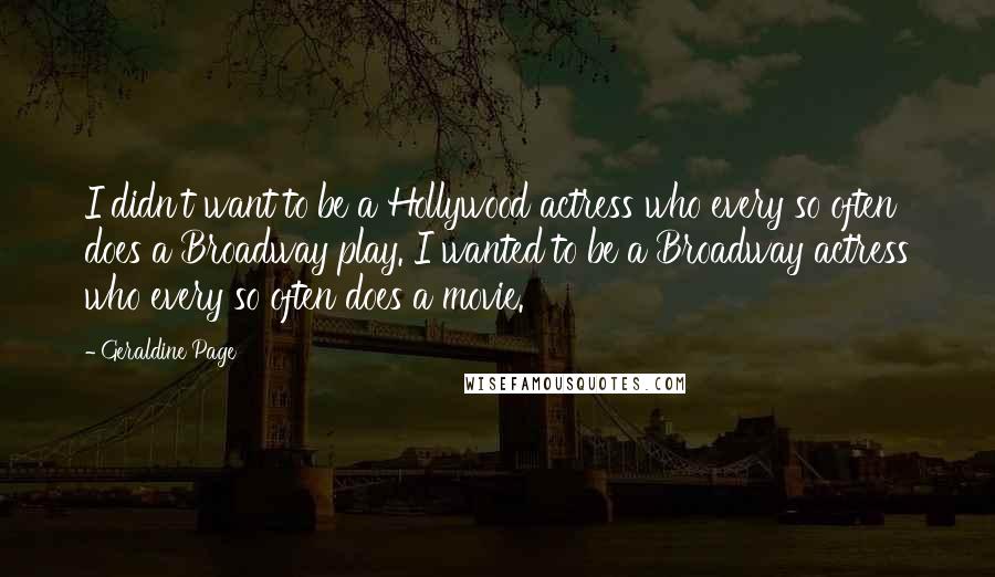 Geraldine Page Quotes: I didn't want to be a Hollywood actress who every so often does a Broadway play. I wanted to be a Broadway actress who every so often does a movie.