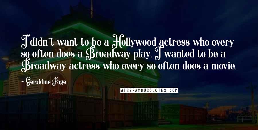 Geraldine Page Quotes: I didn't want to be a Hollywood actress who every so often does a Broadway play. I wanted to be a Broadway actress who every so often does a movie.