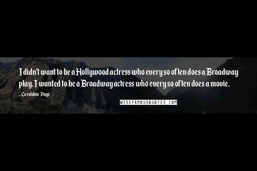 Geraldine Page Quotes: I didn't want to be a Hollywood actress who every so often does a Broadway play. I wanted to be a Broadway actress who every so often does a movie.