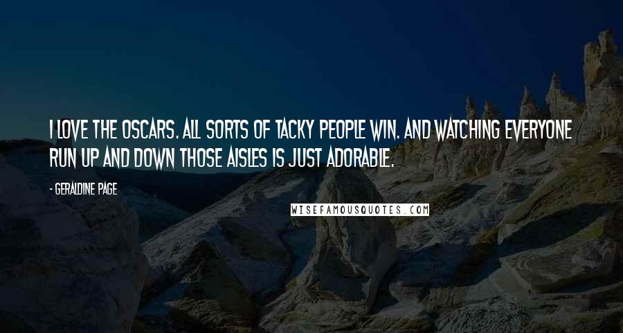 Geraldine Page Quotes: I love the Oscars. All sorts of tacky people win. And watching everyone run up and down those aisles is just adorable.