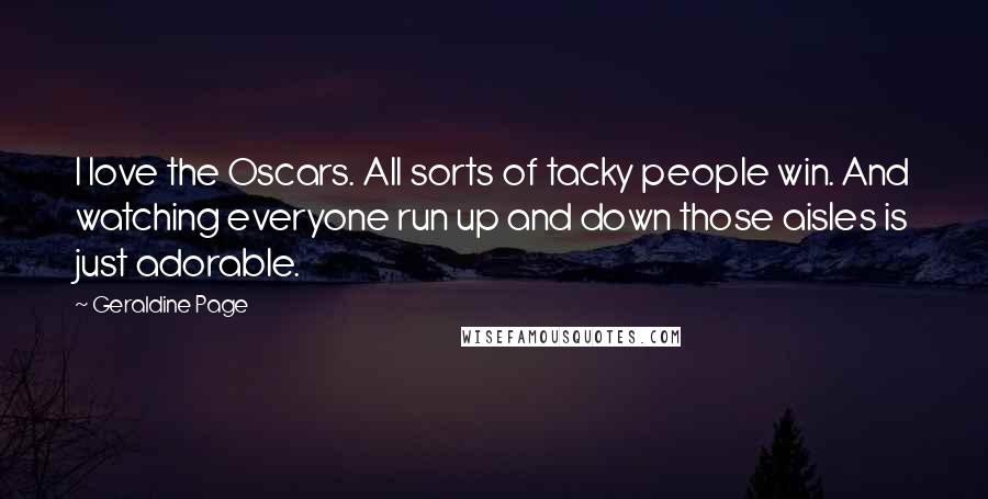 Geraldine Page Quotes: I love the Oscars. All sorts of tacky people win. And watching everyone run up and down those aisles is just adorable.