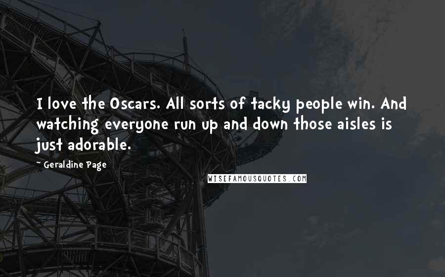 Geraldine Page Quotes: I love the Oscars. All sorts of tacky people win. And watching everyone run up and down those aisles is just adorable.