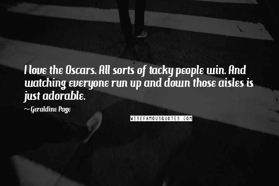 Geraldine Page Quotes: I love the Oscars. All sorts of tacky people win. And watching everyone run up and down those aisles is just adorable.