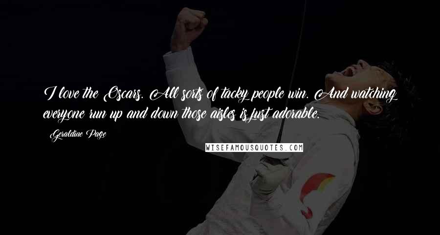 Geraldine Page Quotes: I love the Oscars. All sorts of tacky people win. And watching everyone run up and down those aisles is just adorable.
