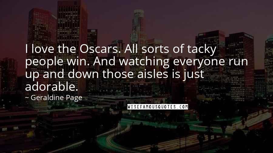 Geraldine Page Quotes: I love the Oscars. All sorts of tacky people win. And watching everyone run up and down those aisles is just adorable.