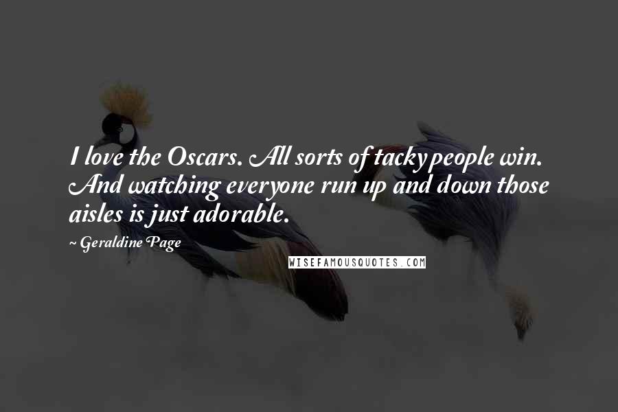 Geraldine Page Quotes: I love the Oscars. All sorts of tacky people win. And watching everyone run up and down those aisles is just adorable.