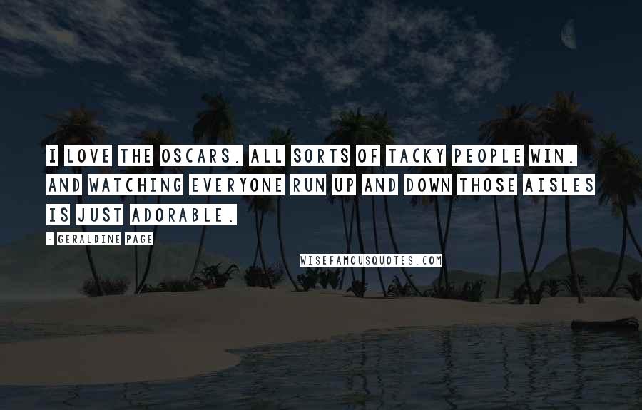 Geraldine Page Quotes: I love the Oscars. All sorts of tacky people win. And watching everyone run up and down those aisles is just adorable.