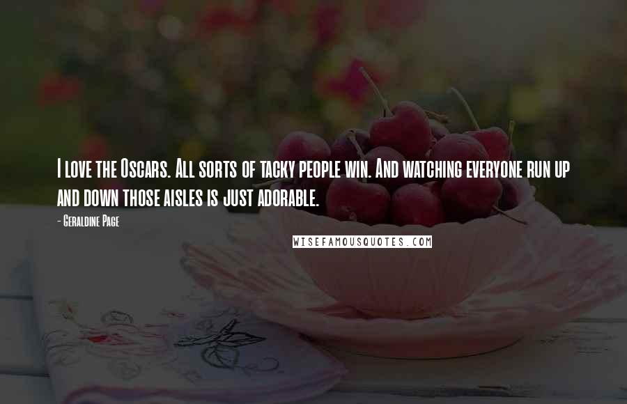 Geraldine Page Quotes: I love the Oscars. All sorts of tacky people win. And watching everyone run up and down those aisles is just adorable.