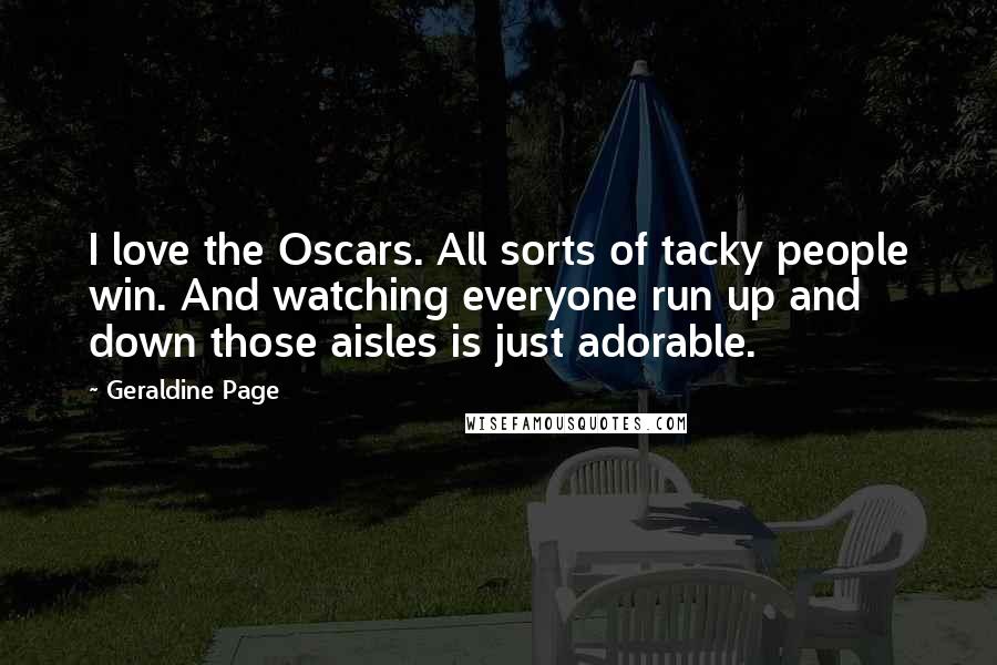 Geraldine Page Quotes: I love the Oscars. All sorts of tacky people win. And watching everyone run up and down those aisles is just adorable.