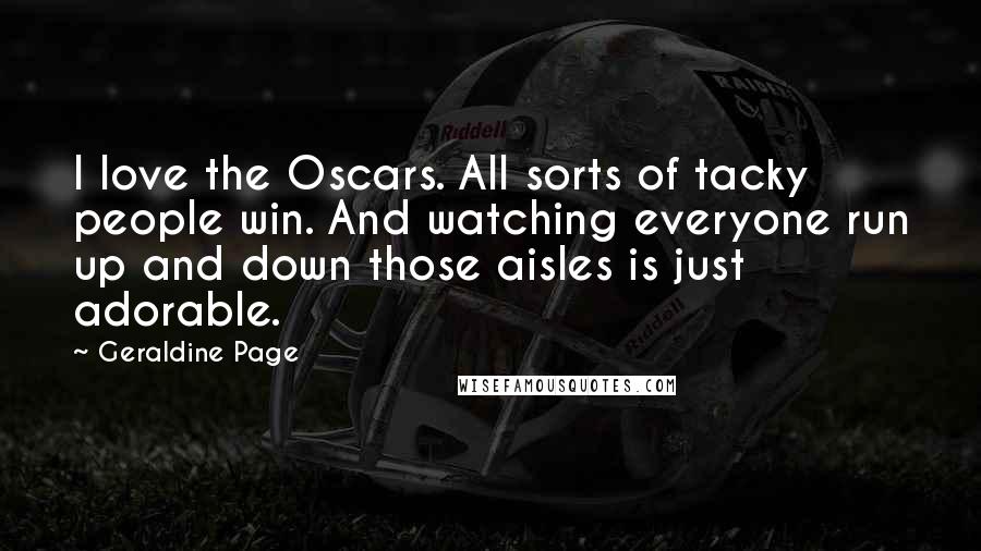 Geraldine Page Quotes: I love the Oscars. All sorts of tacky people win. And watching everyone run up and down those aisles is just adorable.