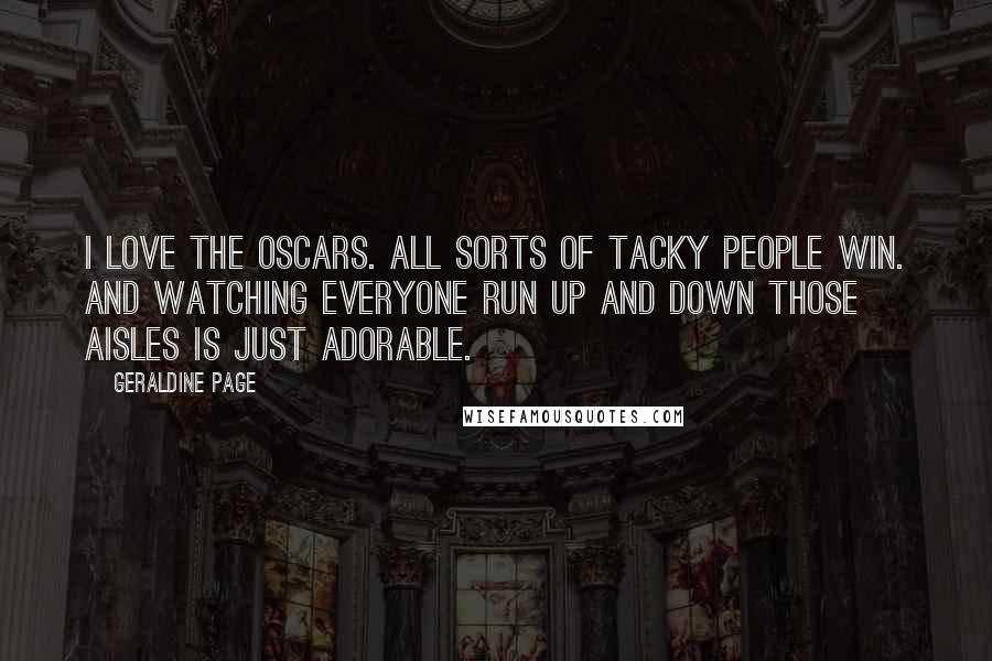 Geraldine Page Quotes: I love the Oscars. All sorts of tacky people win. And watching everyone run up and down those aisles is just adorable.