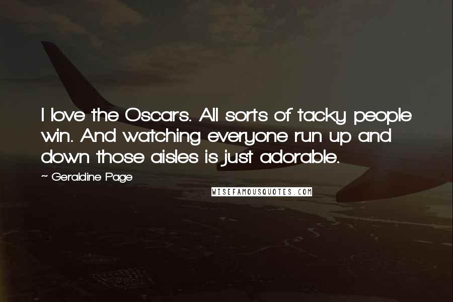 Geraldine Page Quotes: I love the Oscars. All sorts of tacky people win. And watching everyone run up and down those aisles is just adorable.